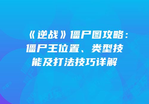 《逆战》僵尸图攻略：僵尸王位置、类型技能及打法技巧详解