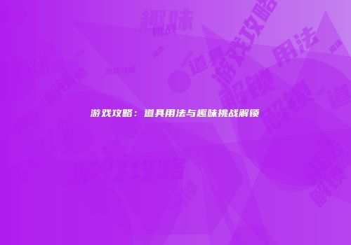 游戏攻略：道具用法与趣味挑战解锁