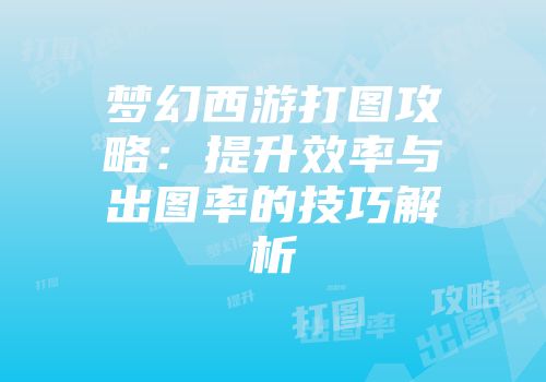 梦幻西游打图攻略：提升效率与出图率的技巧解析
