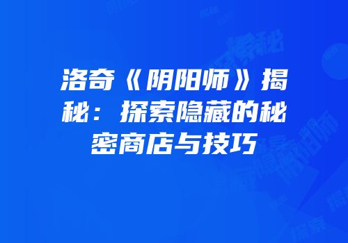 洛奇《阴阳师》揭秘：探索隐藏的秘密商店与技巧