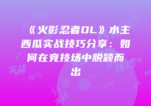 《火影忍者OL》水主西瓜实战技巧分享：如何在竞技场中脱颖而出