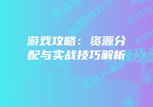 游戏攻略：资源分配与实战技巧解析