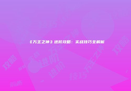 《万王之神》进阶攻略：实战技巧全解析