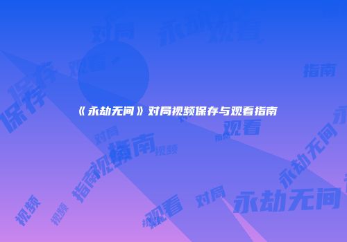 《永劫无间》对局视频保存与观看指南