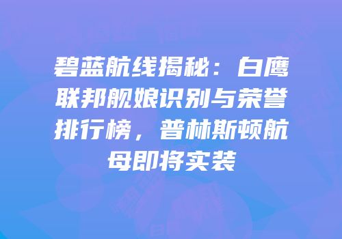 碧蓝航线揭秘：白鹰联邦舰娘识别与荣誉排行榜，普林斯顿航母即将实装