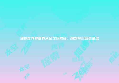迷你世界异世界太空之旅揭秘：探索奇幻蓝莓星球