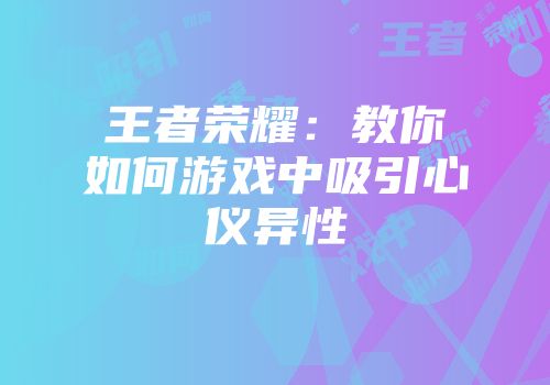 王者荣耀：教你如何游戏中吸引心仪异性