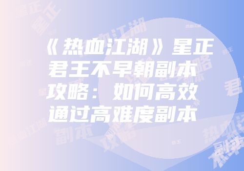《热血江湖》星正君王不早朝副本攻略:如何高效通过高难度副本