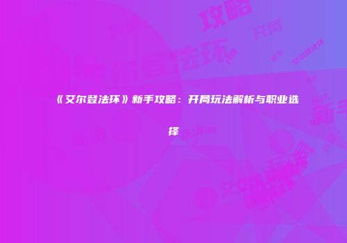 《艾尔登法环》新手攻略：开局玩法解析与职业选择