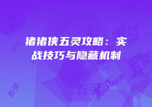 猪猪侠五灵攻略：实战技巧与隐藏机制