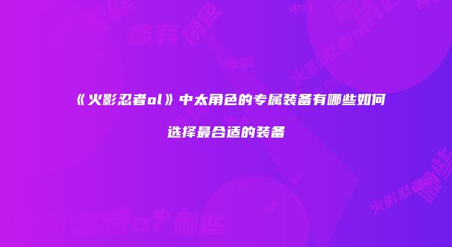 《火影忍者ol》中太角色的专属装备有哪些如何选择最合适的装备