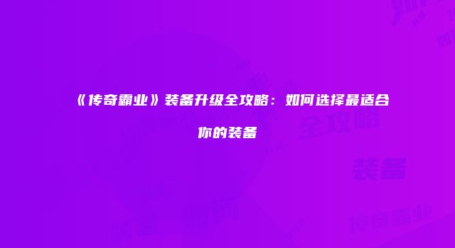 《传奇霸业》装备升级全攻略：如何选择最适合你的装备