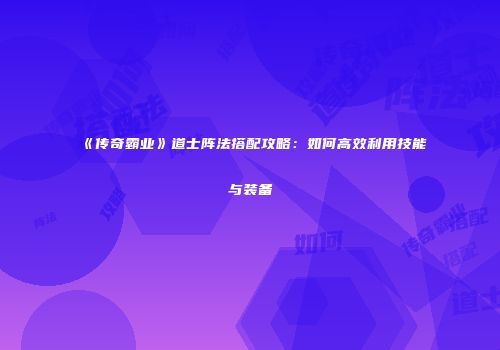《传奇霸业》道士阵法搭配攻略:如何高效利用技能与装备