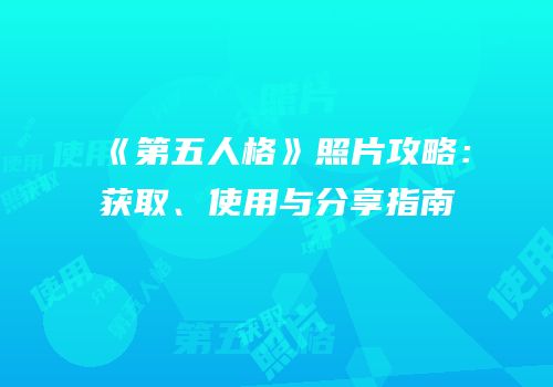《第五人格》照片攻略：获取、使用与分享指南