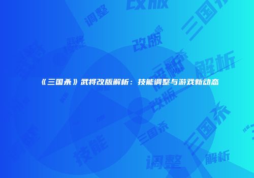 《三国杀》武将改版解析：技能调整与游戏新动态