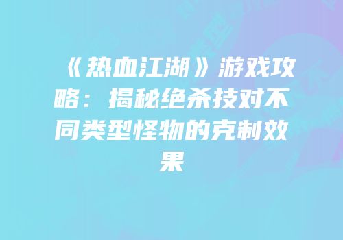 《热血江湖》游戏攻略：揭秘绝杀技对不同类型怪物的克制效果
