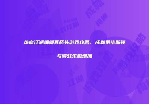 热血江湖梅柳真箭头游戏攻略：成就系统解锁与游戏乐趣增加