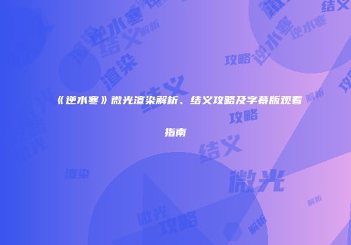《逆水寒》微光渲染解析、结义攻略及字幕版观看指南