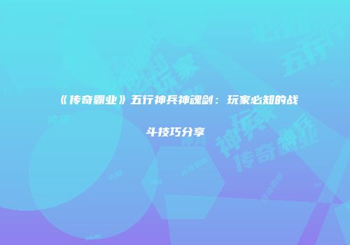 《传奇霸业》五行神兵神魂剑：玩家必知的战斗技巧分享