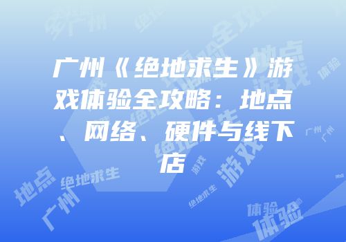 广州《绝地求生》游戏体验全攻略：地点、网络、硬件与线下店