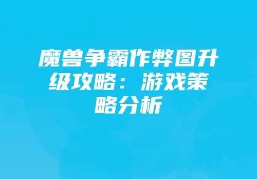 魔兽争霸作弊图升级攻略：游戏策略分析