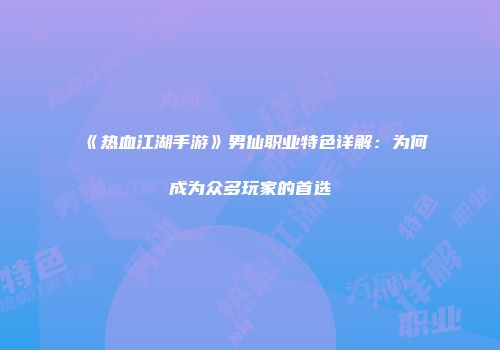 《热血江湖手游》男仙职业特色详解：为何成为众多玩家的首选