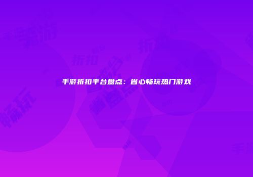 手游折扣平台盘点：省心畅玩热门游戏