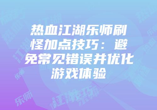 热血江湖乐师刷怪加点技巧：避免常见错误并优化游戏体验