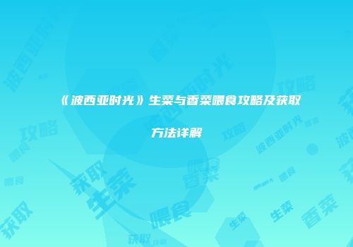 《波西亚时光》生菜与香菜喂食攻略及获取方法详解