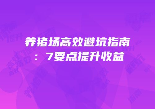 养猪场高效避坑指南：7要点提升收益