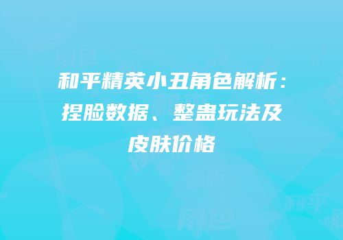 和平精英小丑角色解析：捏脸数据、整蛊玩法及皮肤价格