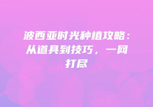 波西亚时光种植攻略：从道具到技巧，一网打尽
