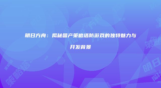 明日方舟：揭秘国产策略塔防游戏的独特魅力与开发背景