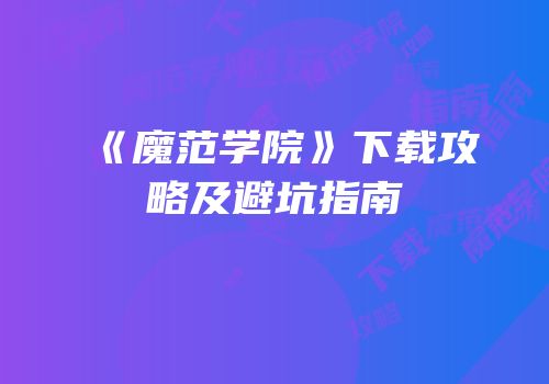 《魔范学院》下载攻略及避坑指南