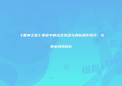 《箭神之怒》页游中的社交互动与组队合作技巧：与好友共同成长