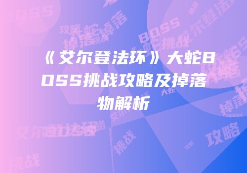 《艾尔登法环》大蛇BOSS挑战攻略及掉落物解析