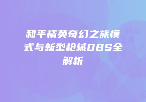 和平精英奇幻之旅模式与新型枪械DBS全解析