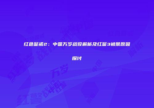 红色警戒2：中国万岁战役解析及红警3被禁原因探讨