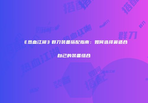 《热血江湖》群刀装备搭配指南:如何选择最适合自己的装备组合