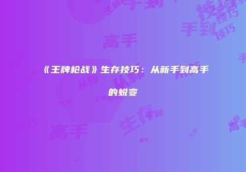 《王牌枪战》生存技巧：从新手到高手的蜕变
