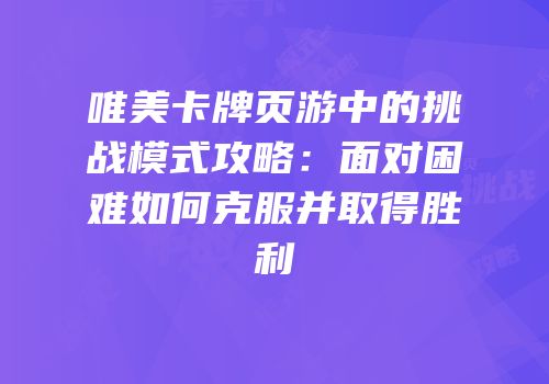 唯美卡牌页游中的挑战模式攻略：面对困难如何克服并取得胜利