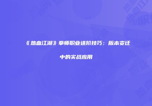 《热血江湖》拳师职业进阶技巧：版本变迁中的实战应用