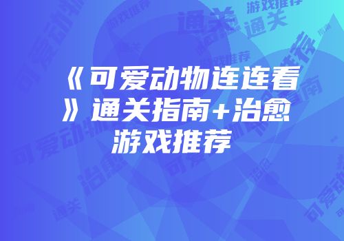 《可爱动物连连看》通关指南+治愈游戏推荐