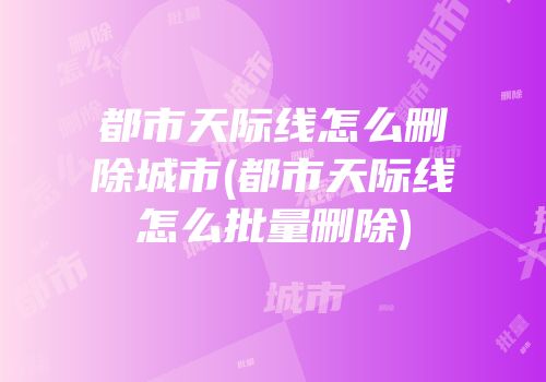 都市天际线怎么删除城市(都市天际线怎么批量删除)