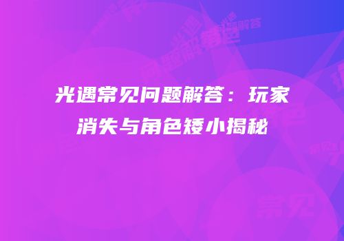 光遇常见问题解答：玩家消失与角色矮小揭秘