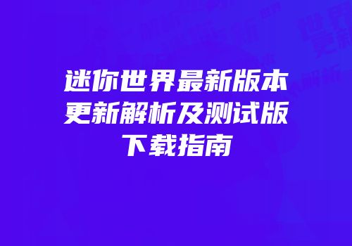 迷你世界最新版本更新解析及测试版下载指南