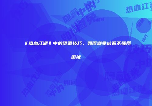 《热血江湖》中的隐藏技巧：如何避免被看不懂所困扰