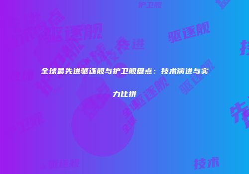 全球最先进驱逐舰与护卫舰盘点：技术演进与实力比拼