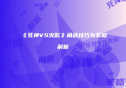 《死神VS火影》角色技巧与策略解析