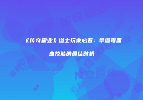 《传奇霸业》道士玩家必看：掌握毒回血技能的最佳时机